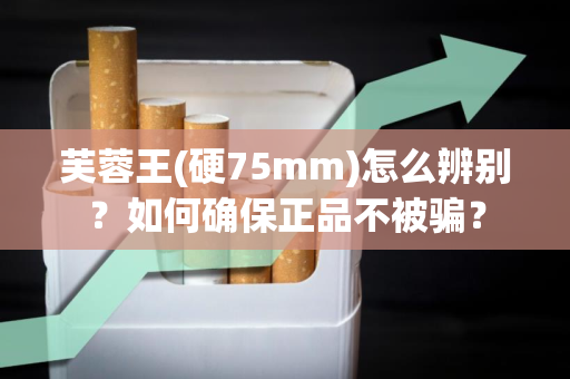 芙蓉王(硬75mm)怎么辨别？如何确保正品不被骗？